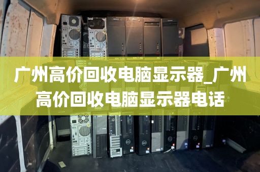 广州高价回收电脑显示器_广州高价回收电脑显示器电话