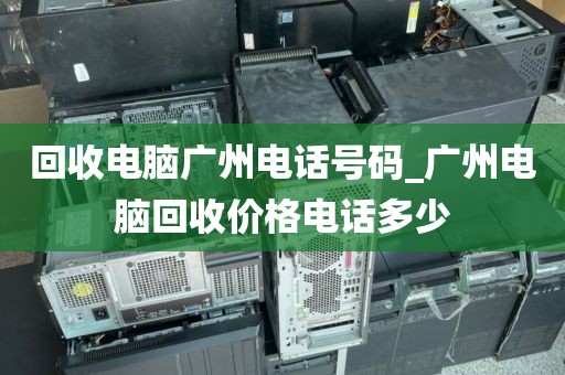 回收电脑广州电话号码_广州电脑回收价格电话多少