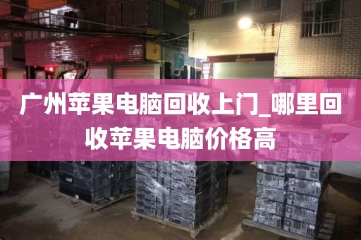 广州苹果电脑回收上门_哪里回收苹果电脑价格高