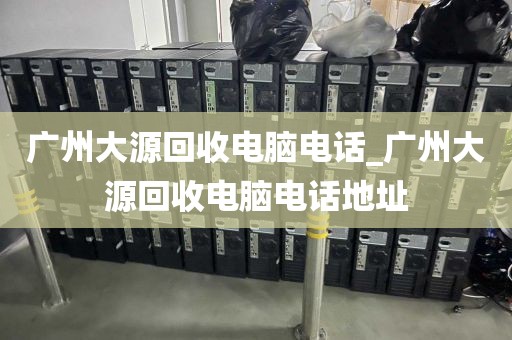 广州大源回收电脑电话_广州大源回收电脑电话地址