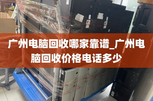 广州电脑回收哪家靠谱_广州电脑回收价格电话多少