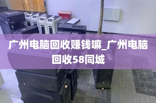 广州电脑回收赚钱嘛_广州电脑回收58同城