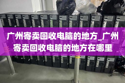 广州寄卖回收电脑的地方_广州寄卖回收电脑的地方在哪里