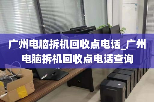 广州电脑拆机回收点电话_广州电脑拆机回收点电话查询