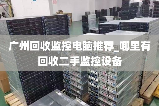 广州回收监控电脑推荐_哪里有回收二手监控设备