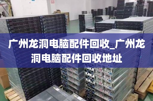 广州龙洞电脑配件回收_广州龙洞电脑配件回收地址