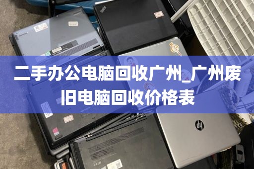 二手办公电脑回收广州_广州废旧电脑回收价格表