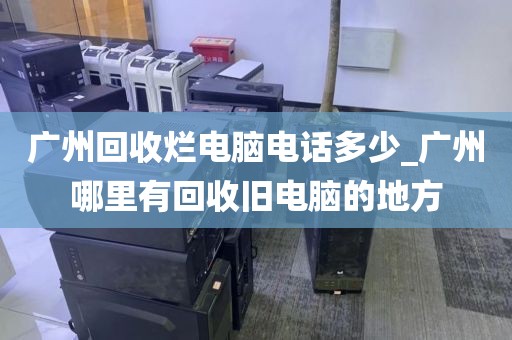 广州回收烂电脑电话多少_广州哪里有回收旧电脑的地方