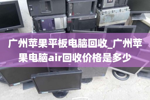 广州苹果平板电脑回收_广州苹果电脑air回收价格是多少