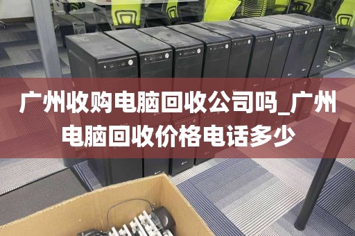 广州收购电脑回收公司吗_广州电脑回收价格电话多少