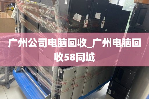 广州公司电脑回收_广州电脑回收58同城