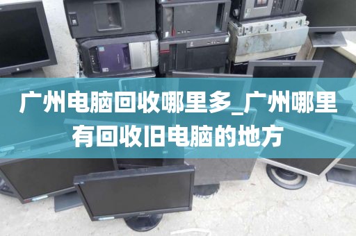 广州电脑回收哪里多_广州哪里有回收旧电脑的地方