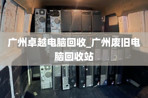 广州卓越电脑回收_广州废旧电脑回收站