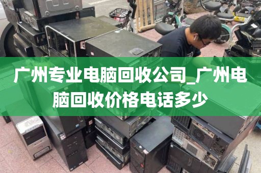 广州专业电脑回收公司_广州电脑回收价格电话多少