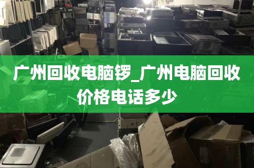 广州回收电脑锣_广州电脑回收价格电话多少