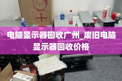 电脑显示器回收广州_废旧电脑显示器回收价格