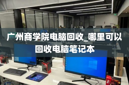 广州商学院电脑回收_哪里可以回收电脑笔记本