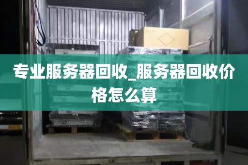 专业服务器回收_服务器回收价格怎么算