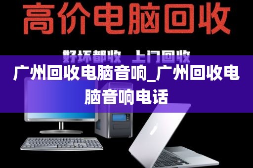 广州回收电脑音响_广州回收电脑音响电话