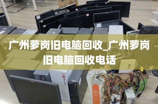 广州萝岗旧电脑回收_广州萝岗旧电脑回收电话