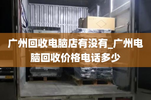 广州回收电脑店有没有_广州电脑回收价格电话多少