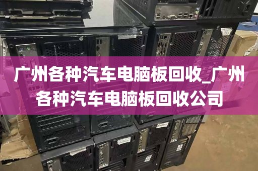 广州各种汽车电脑板回收_广州各种汽车电脑板回收公司