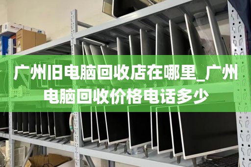 广州旧电脑回收店在哪里_广州电脑回收价格电话多少