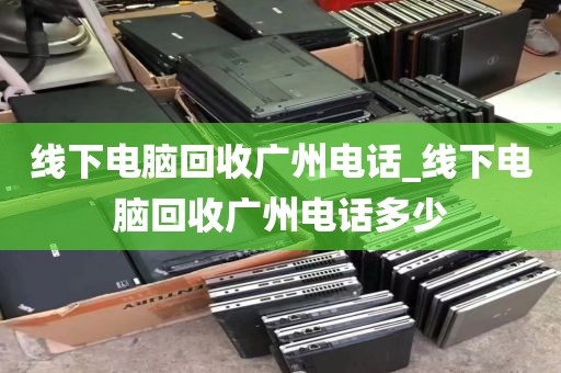 线下电脑回收广州电话_线下电脑回收广州电话多少