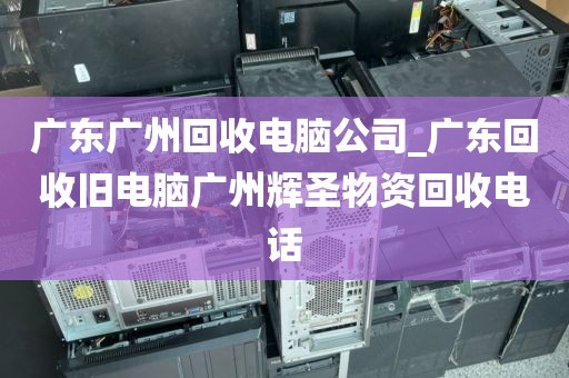 广东广州回收电脑公司_广东回收旧电脑广州辉圣物资回收电话