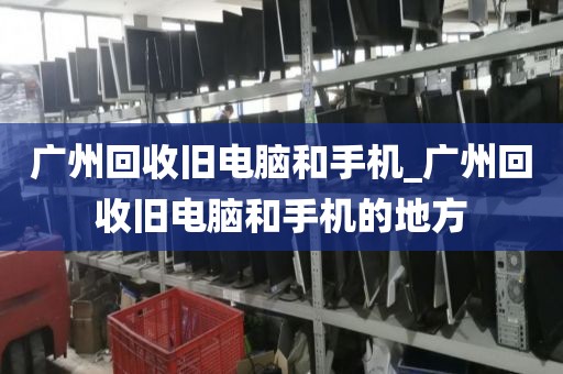 广州回收旧电脑和手机_广州回收旧电脑和手机的地方