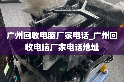 广州回收电脑厂家电话_广州回收电脑厂家电话地址