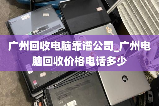 广州回收电脑靠谱公司_广州电脑回收价格电话多少