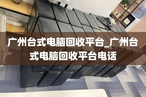 广州台式电脑回收平台_广州台式电脑回收平台电话