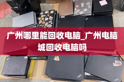 广州哪里能回收电脑_广州电脑城回收电脑吗