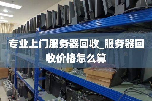 专业上门服务器回收_服务器回收价格怎么算