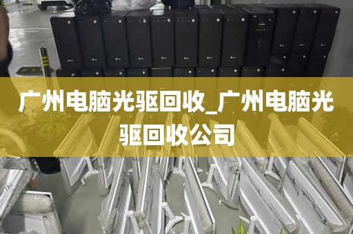 广州电脑光驱回收_广州电脑光驱回收公司