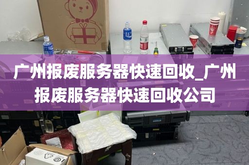 广州报废服务器快速回收_广州报废服务器快速回收公司