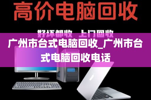 广州市台式电脑回收_广州市台式电脑回收电话