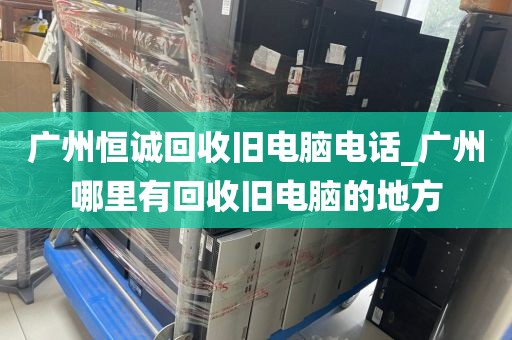 广州恒诚回收旧电脑电话_广州哪里有回收旧电脑的地方