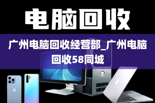 广州电脑回收经营部_广州电脑回收58同城