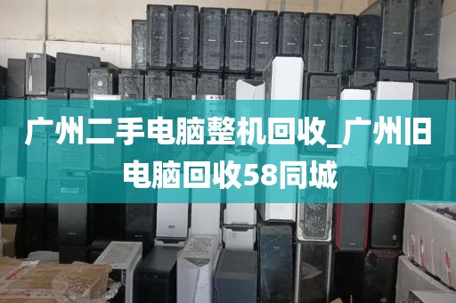 广州二手电脑整机回收_广州旧电脑回收58同城