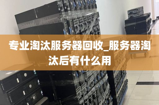 专业淘汰服务器回收_服务器淘汰后有什么用