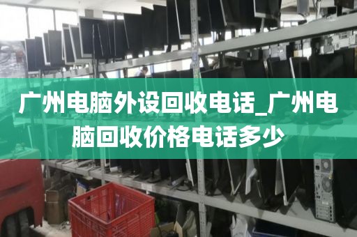 广州电脑外设回收电话_广州电脑回收价格电话多少