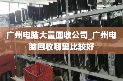 广州电脑大量回收公司_广州电脑回收哪里比较好