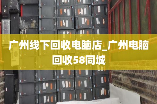 广州线下回收电脑店_广州电脑回收58同城