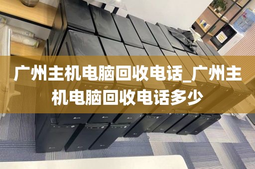 广州主机电脑回收电话_广州主机电脑回收电话多少