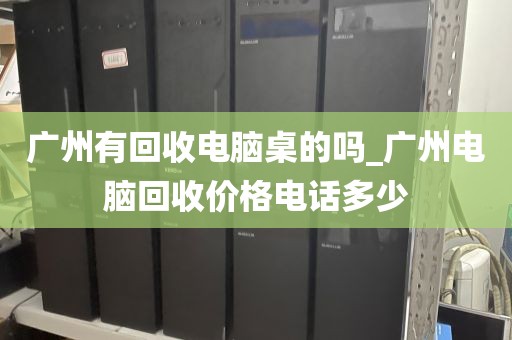 广州有回收电脑桌的吗_广州电脑回收价格电话多少