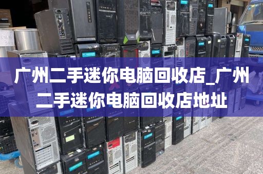 广州二手迷你电脑回收店_广州二手迷你电脑回收店地址