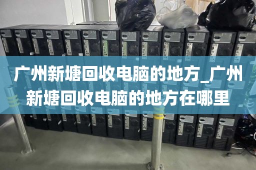 广州新塘回收电脑的地方_广州新塘回收电脑的地方在哪里