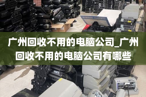 广州回收不用的电脑公司_广州回收不用的电脑公司有哪些